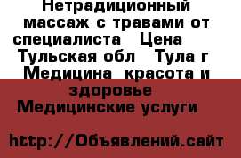 Нетрадиционный массаж с травами от специалиста › Цена ­ 1 - Тульская обл., Тула г. Медицина, красота и здоровье » Медицинские услуги   